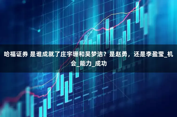 哈福证券 是谁成就了庄宇珊和吴梦洁？是赵勇，还是李盈莹_机会_能力_成功