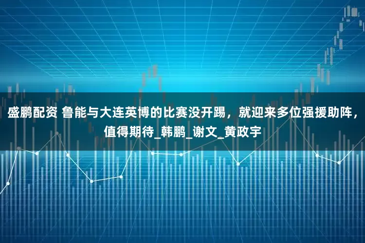 盛鹏配资 鲁能与大连英博的比赛没开踢，就迎来多位强援助阵，值得期待_韩鹏_谢文_黄政宇