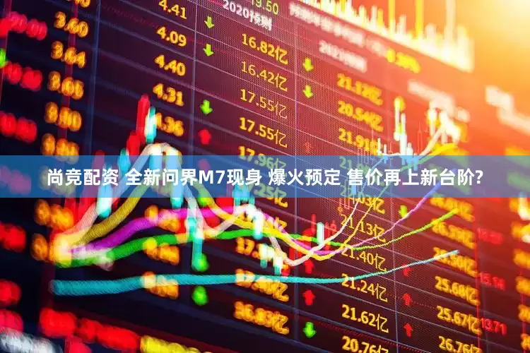 尚竞配资 全新问界M7现身 爆火预定 售价再上新台阶?