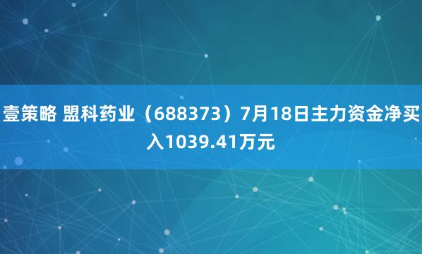 壹策略 盟科药业（688373）7月18日主力资金净买入1039.41万元