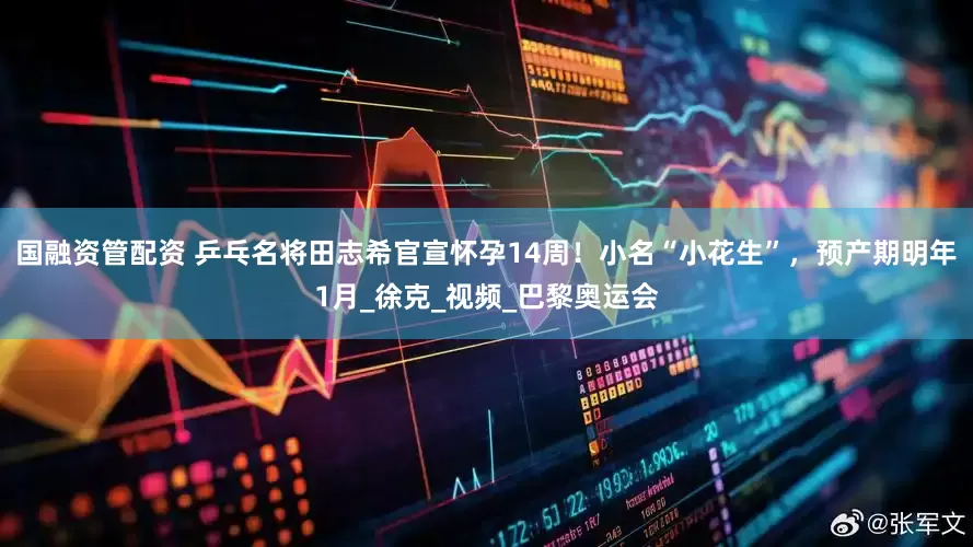国融资管配资 乒乓名将田志希官宣怀孕14周！小名“小花生”，预产期明年1月_徐克_视频_巴黎奥运会