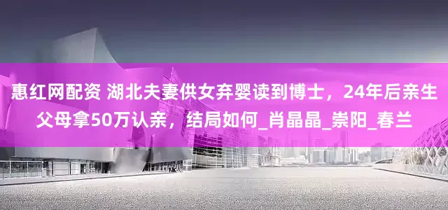 惠红网配资 湖北夫妻供女弃婴读到博士，24年后亲生父母拿50万认亲，结局如何_肖晶晶_崇阳_春兰