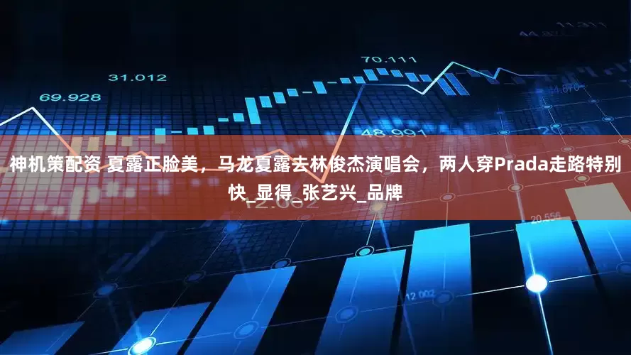 神机策配资 夏露正脸美，马龙夏露去林俊杰演唱会，两人穿Prada走路特别快_显得_张艺兴_品牌