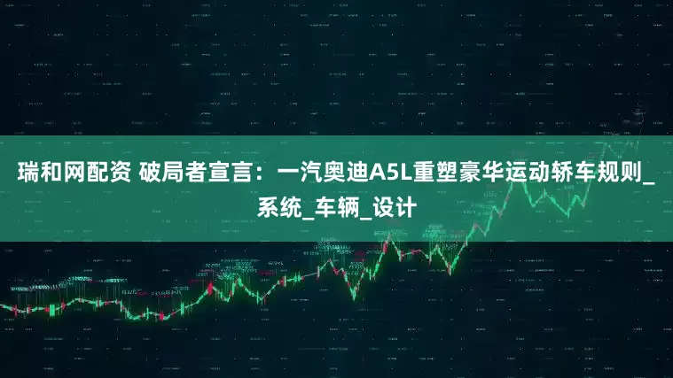瑞和网配资 破局者宣言：一汽奥迪A5L重塑豪华运动轿车规则_系统_车辆_设计