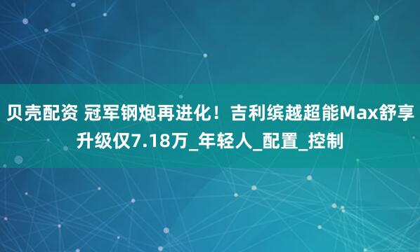 贝壳配资 冠军钢炮再进化！吉利缤越超能Max舒享升级仅7.18万_年轻人_配置_控制