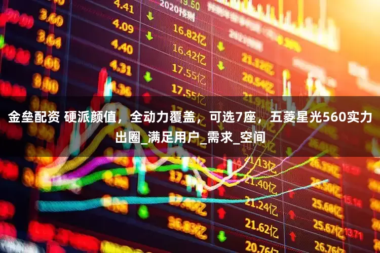 金垒配资 硬派颜值，全动力覆盖，可选7座，五菱星光560实力出圈_满足用户_需求_空间