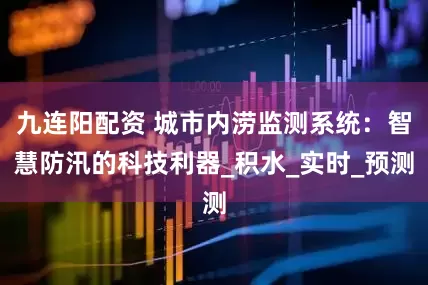 九连阳配资 城市内涝监测系统：智慧防汛的科技利器_积水_实时_预测