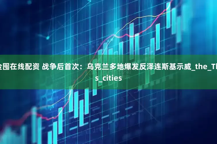 金囤在线配资 战争后首次：乌克兰多地爆发反泽连斯基示威_the_This_cities