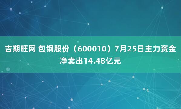 吉期旺网 包钢股份（600010）7月25日主力资金净卖出14.48亿元