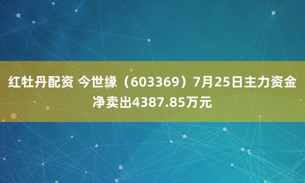 红牡丹配资 今世缘（603369）7月25日主力资金净卖出4387.85万元