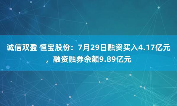 诚信双盈 恒宝股份：7月29日融资买入4.17亿元，融资融券余额9.89亿元