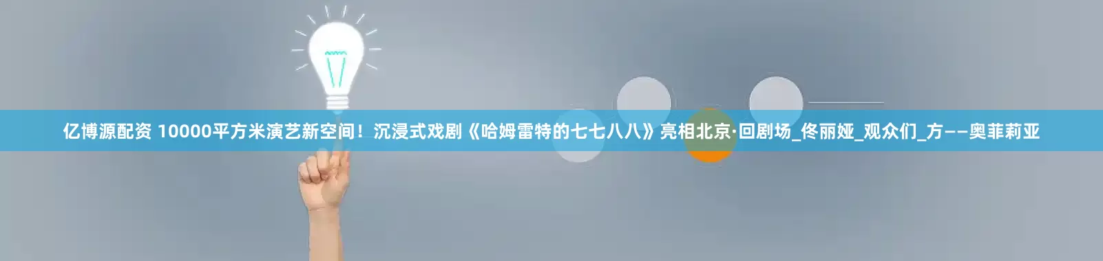 亿博源配资 10000平方米演艺新空间！沉浸式戏剧《哈姆雷特的七七八八》亮相北京·回剧场_佟丽娅_观众们_方——奥菲莉亚