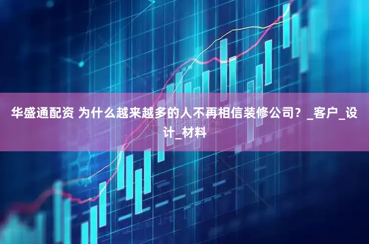 华盛通配资 为什么越来越多的人不再相信装修公司？_客户_设计_材料