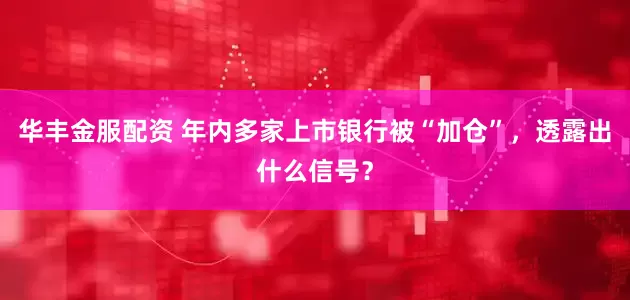 华丰金服配资 年内多家上市银行被“加仓”，透露出什么信号？