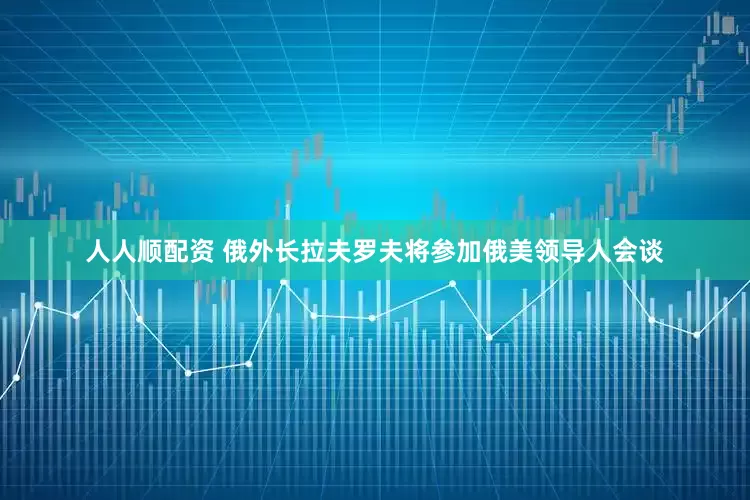 人人顺配资 俄外长拉夫罗夫将参加俄美领导人会谈