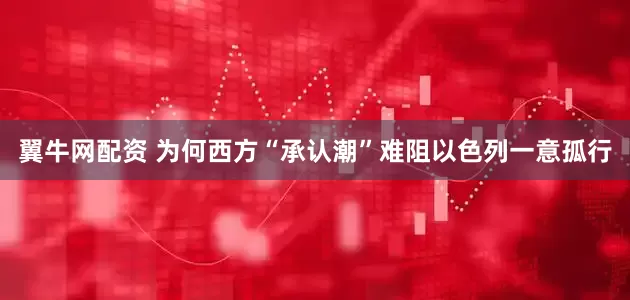 翼牛网配资 为何西方“承认潮”难阻以色列一意孤行