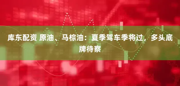 库东配资 原油、马棕油：夏季驾车季将过，多头底牌待察