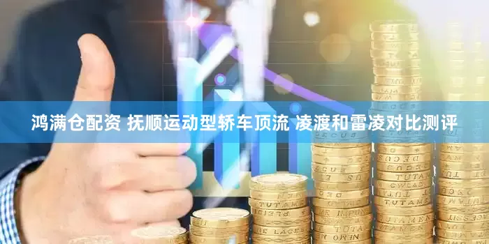 鸿满仓配资 抚顺运动型轿车顶流 凌渡和雷凌对比测评