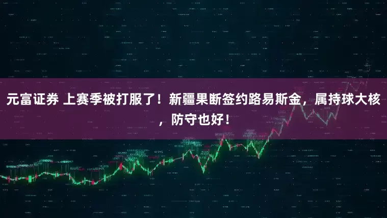 元富证券 上赛季被打服了！新疆果断签约路易斯金，属持球大核，防守也好！