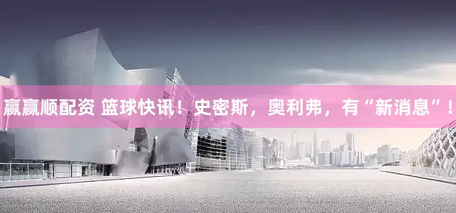 赢赢顺配资 篮球快讯！史密斯，奥利弗，有“新消息”！