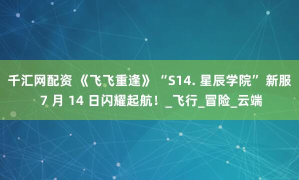 千汇网配资 《飞飞重逢》 “S14. 星辰学院” 新服 7 月 14 日闪耀起航！_飞行_冒险_云端