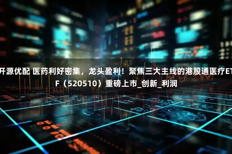 开源优配 医药利好密集，龙头盈利！聚焦三大主线的港股通医疗ETF（520510）重磅上市_创新_利润