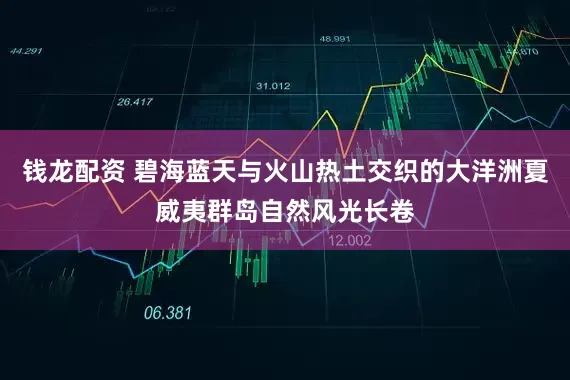 钱龙配资 碧海蓝天与火山热土交织的大洋洲夏威夷群岛自然风光长卷