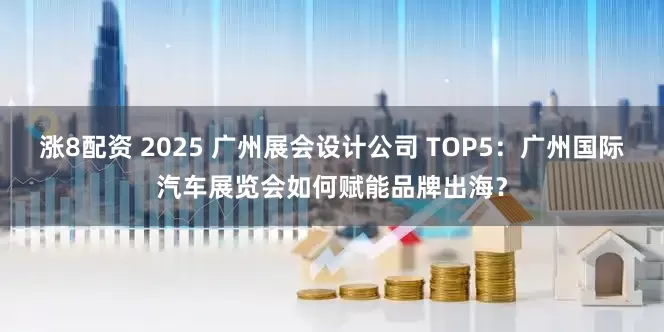 涨8配资 2025 广州展会设计公司 TOP5：广州国际汽车展览会如何赋能品牌出海？