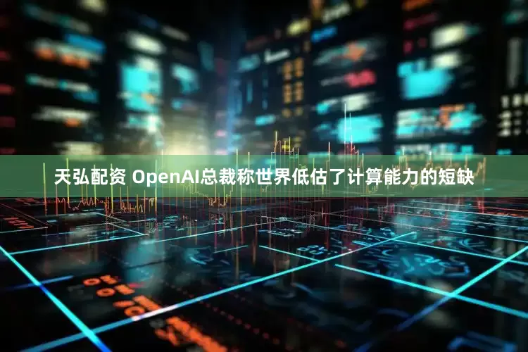 天弘配资 OpenAI总裁称世界低估了计算能力的短缺