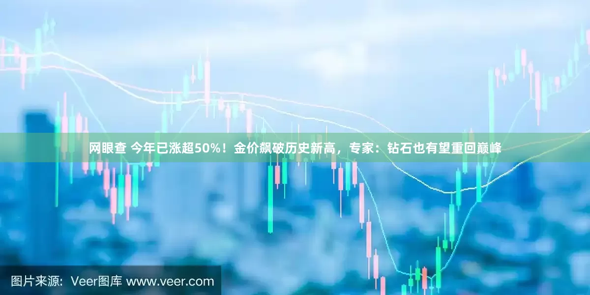 网眼查 今年已涨超50%！金价飙破历史新高，专家：钻石也有望重回巅峰
