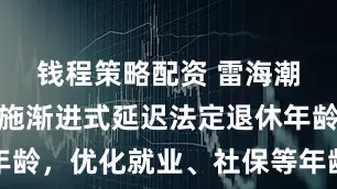 钱程策略配资 雷海潮：稳妥实施渐进式延迟法定退休年龄，优化就业、社保等年龄限制政策