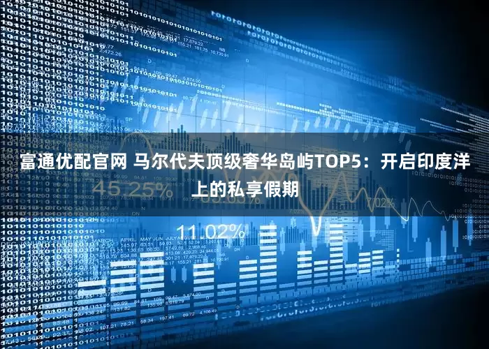 富通优配官网 马尔代夫顶级奢华岛屿TOP5：开启印度洋上的私享假期