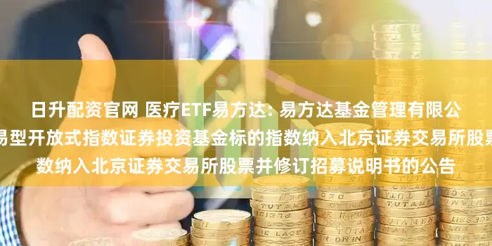 日升配资官网 医疗ETF易方达: 易方达基金管理有限公司关于易方达中证医疗交易型开放式指数证券投资基金标的指数纳入北京证券交易所股票并修订招募说明书的公告