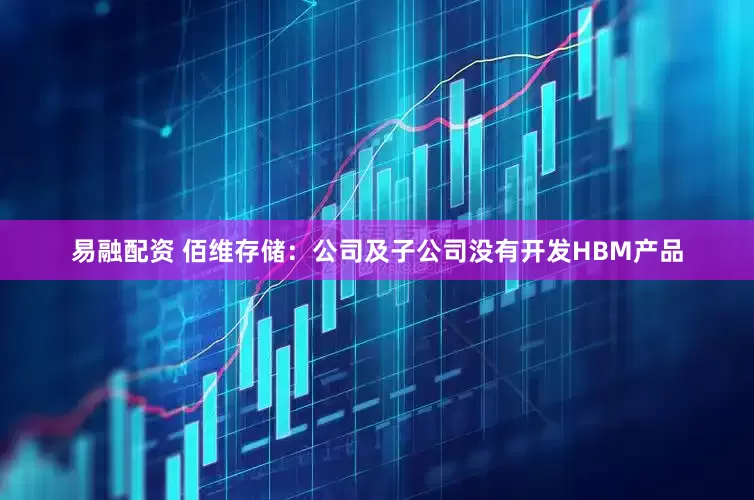 易融配资 佰维存储：公司及子公司没有开发HBM产品