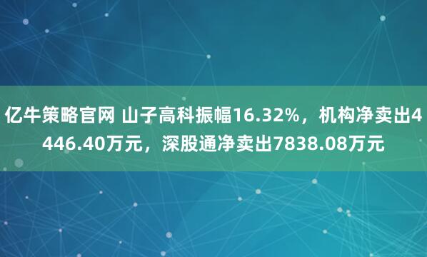 亿牛策略官网 山子高科振幅16.32%，机构净卖出4446.40万元，深股通净卖出7838.08万元