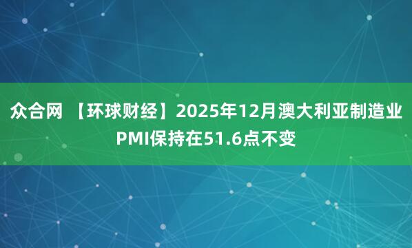 众合网 【环球财经】2025年12月澳大利亚制造业PMI保持在51.6点不变